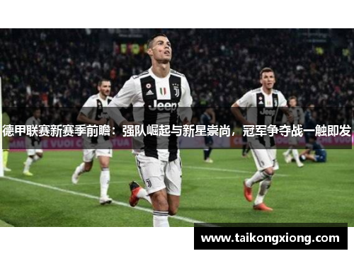 德甲联赛新赛季前瞻：强队崛起与新星崇尚，冠军争夺战一触即发