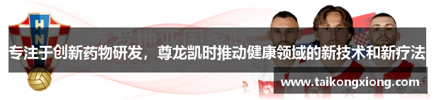 尊龙凯时·人生就是搏专注于创新药物研发，尊龙凯时推动健康领域的新技术和新疗法